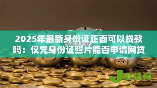 2025年最新身份证正面可以贷款吗：仅凭身份证照片能否申请网贷