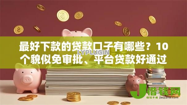 最好下款的贷款口子有哪些?10个貌似免审批、平台贷款好通过合集 最好下款的贷款口子有哪些?10个貌似免审批、平台贷款好通过合集
