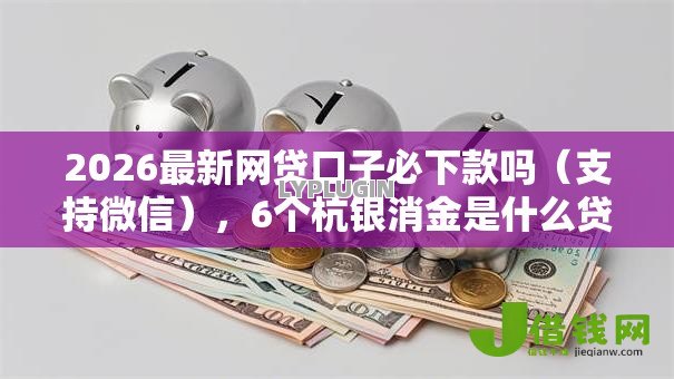 2026最新网贷口子必下款吗(支持微信),6个杭银消金是什么贷款平台无私分享 2026最新网贷口子必下款吗(支持微信),6个杭银消金是什么贷款平台无私分享