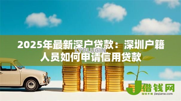 2025年最新深户贷款:深圳户籍人员如何申请信用贷款 2025年最新深户贷款:深圳户籍人员如何申请信用贷款