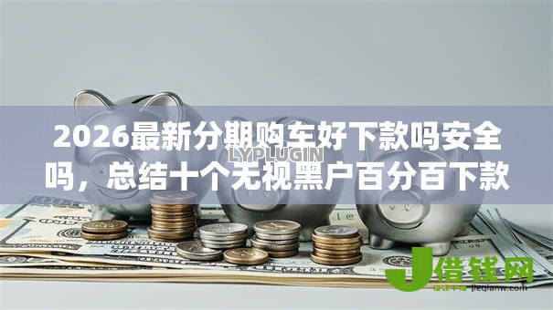 2026最新分期购车好下款吗安全吗,总结十个无视黑户百分百下款app! 2026最新分期购车好下款吗安全吗,总结十个无视黑户百分百下款app!