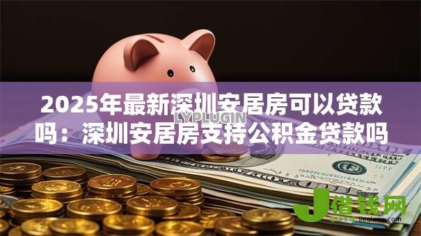 2025年最新深圳安居房可以贷款吗：深圳安居房支持公积金贷款吗