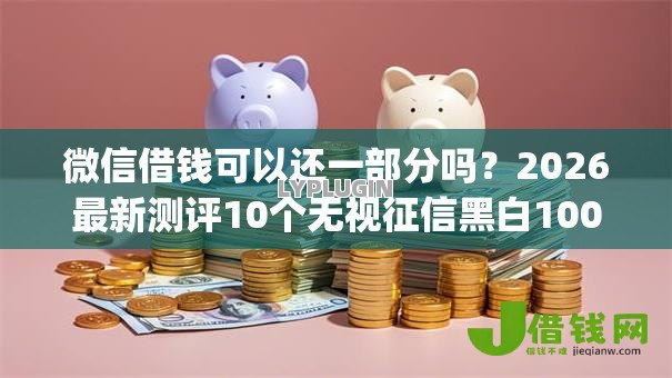 微信借钱可以还一部分吗?2026最新测评10个无视征信黑白100%秒下网贷app 微信借钱可以还一部分吗?2026最新测评10个无视征信黑白100%秒下网贷app