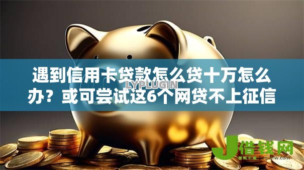 遇到信用卡贷款怎么贷十万怎么办?或可尝试这6个网贷不上征信的平台 遇到信用卡贷款怎么贷十万怎么办?或可尝试这6个网贷不上征信的平台