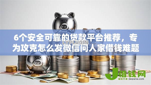 6个安全可靠的贷款平台推荐，专为攻克怎么发微信问人家借钱难题