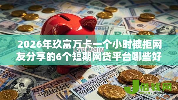 2026年玖富万卡一个小时被拒网友分享的6个短期网贷平台哪些好借我觉得不错! 2026年玖富万卡一个小时被拒网友分享的6个短期网贷平台哪些好借我觉得不错!