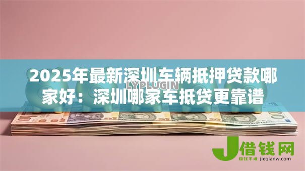 2025年最新深圳车辆抵押贷款哪家好:深圳哪家车抵贷更靠谱 2025年最新深圳车辆抵押贷款哪家好:深圳哪家车抵贷更靠谱