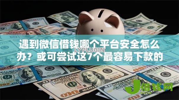 遇到微信借钱哪个平台安全怎么办？或可尝试这7个最容易下款的网贷平台