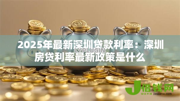 2025年最新深圳贷款利率:深圳房贷利率最新政策是什么 2025年最新深圳贷款利率:深圳房贷利率最新政策是什么