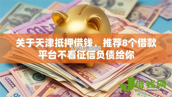 关于天津抵押借钱,推荐8个借款平台不看征信负债给你 关于天津抵押借钱,推荐8个借款平台不看征信负债给你