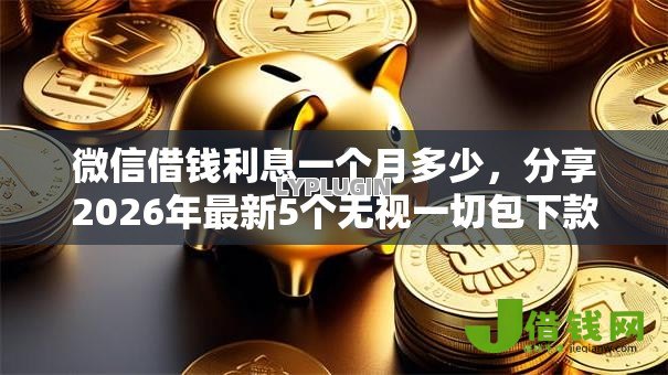 微信借钱利息一个月多少,分享2026年最新5个无视一切包下款的贷款 微信借钱利息一个月多少,分享2026年最新5个无视一切包下款的贷款