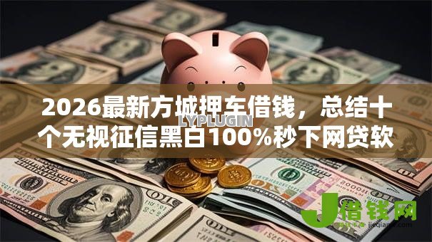 2026最新方城押车借钱,总结十个无视征信黑白100%秒下网贷软件! 2026最新方城押车借钱,总结十个无视征信黑白100%秒下网贷软件!
