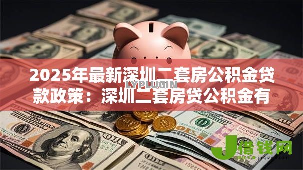 2025年最新深圳二套房公积金贷款政策:深圳二套房贷公积金有何新规 2025年最新深圳二套房公积金贷款政策:深圳二套房贷公积金有何新规