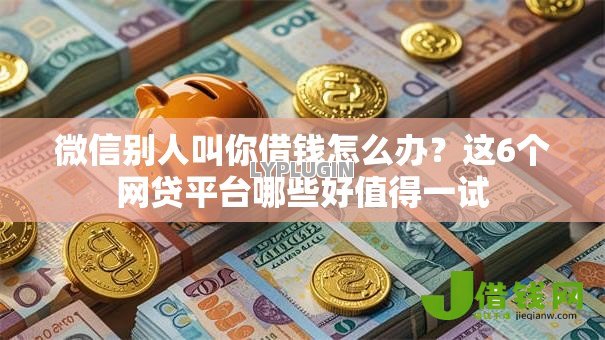 微信别人叫你借钱怎么办？这6个网贷平台哪些好值得一试