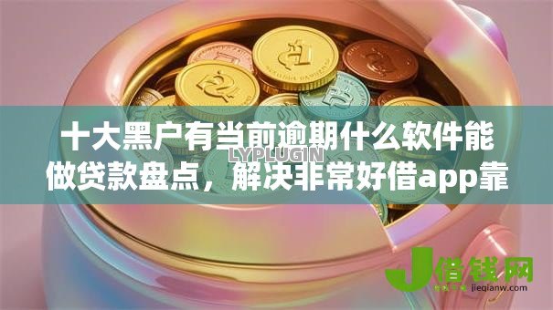 十大黑户有当前逾期什么软件能做贷款盘点，解决非常好借app靠谱吗的问题