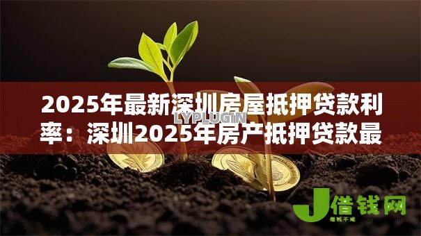 2025年最新深圳房屋抵押贷款利率:深圳2025年房产抵押贷款最新利率是多少 2025年最新深圳房屋抵押贷款利率:深圳2025年房产抵押贷款最新利率是多少