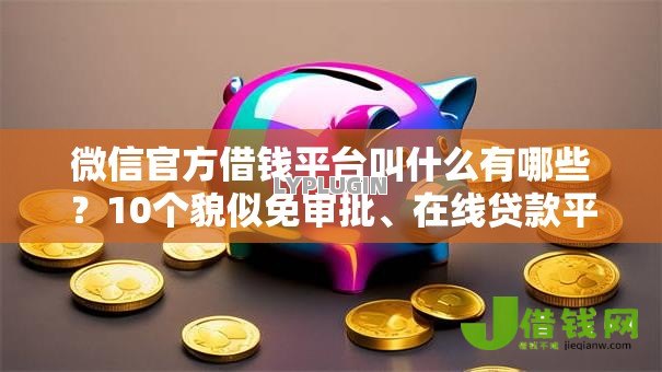 微信官方借钱平台叫什么有哪些？10个貌似免审批、在线贷款平台合集
