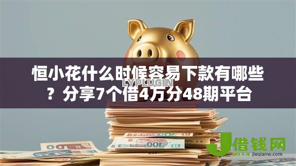 恒小花什么时候容易下款有哪些？分享7个借4万分48期平台