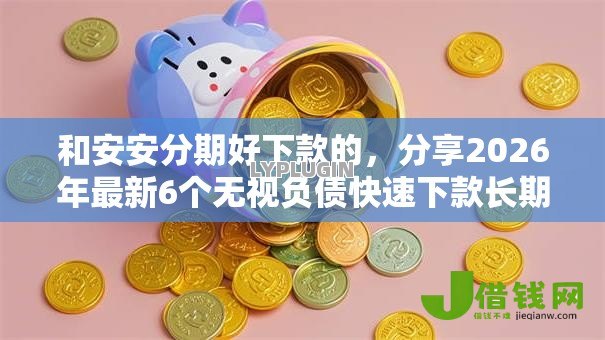 和安安分期好下款的，分享2026年最新6个无视负债快速下款长期网贷的口子