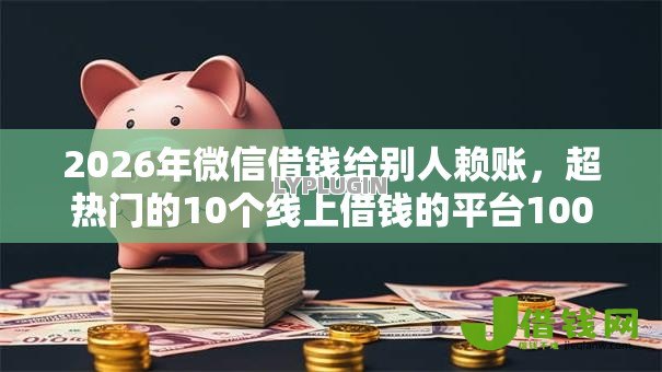 2026年微信借钱给别人赖账,超热门的10个线上借钱的平台100%能借到推荐 2026年微信借钱给别人赖账,超热门的10个线上借钱的平台100%能借到推荐