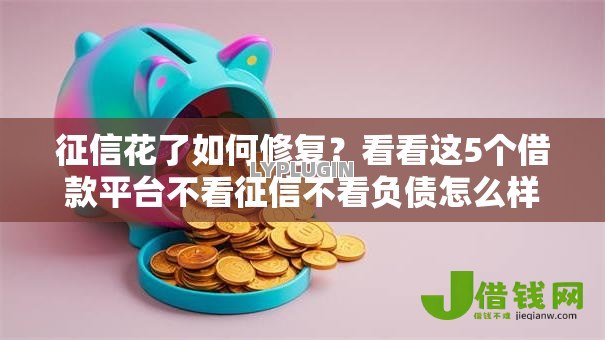 征信花了如何修复?看看这5个借款平台不看征信不看负债怎么样 征信花了如何修复?看看这5个借款平台不看征信不看负债怎么样