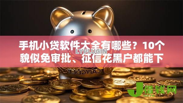 手机小贷软件大全有哪些?10个貌似免审批、征信花黑户都能下款的平台合集 手机小贷软件大全有哪些?10个貌似免审批、征信花黑户都能下款的平台合集