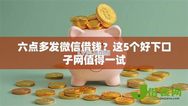 六点多发微信借钱?这5个好下口子网值得一试 六点多发微信借钱?这5个好下口子网值得一试