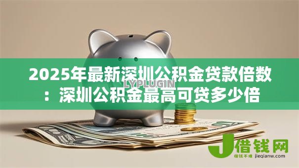 2025年最新深圳公积金贷款倍数:深圳公积金最高可贷多少倍 2025年最新深圳公积金贷款倍数:深圳公积金最高可贷多少倍