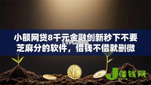 小额网贷8千元金融创新秒下不要芝麻分的软件,借钱不借就删微信的人的7个平台介绍 小额网贷8千元金融创新秒下不要芝麻分的软件,借钱不借就删微信的人的7个平台介绍