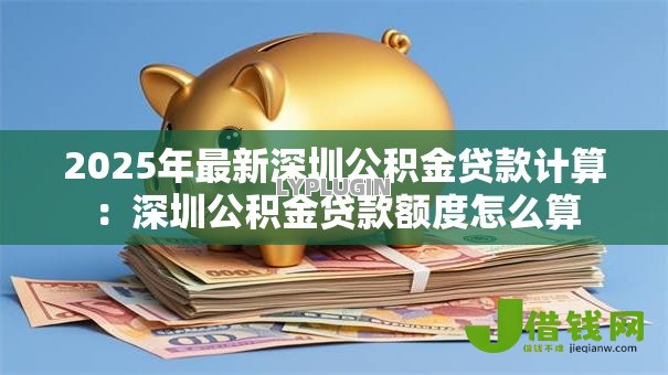 2025年最新深圳公积金贷款计算:深圳公积金贷款额度怎么算 2025年最新深圳公积金贷款计算:深圳公积金贷款额度怎么算