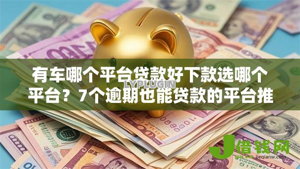 有车哪个平台贷款好下款选哪个平台?7个逾期也能贷款的平台推荐 有车哪个平台贷款好下款选哪个平台?7个逾期也能贷款的平台推荐