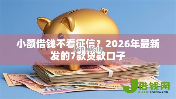 小额借钱不看征信?2026年最新发的7款贷款口子 小额借钱不看征信?2026年最新发的7款贷款口子