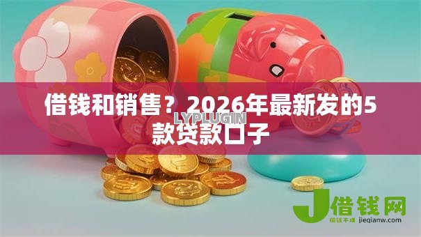 借钱和销售?2026年最新发的5款贷款口子 借钱和销售?2026年最新发的5款贷款口子