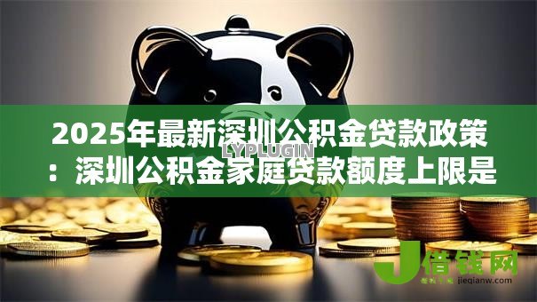 2025年最新深圳公积金贷款政策：深圳公积金家庭贷款额度上限是多少