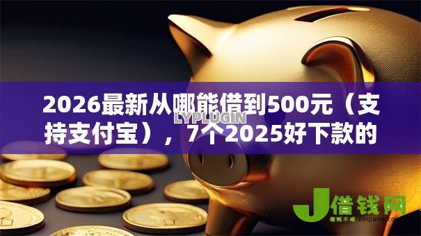 2026最新从哪能借到500元（支持支付宝），7个2025好下款的口子无私分享
