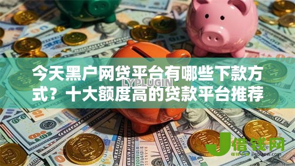 今天黑户网贷平台有哪些下款方式?十大额度高的贷款平台推荐 今天黑户网贷平台有哪些下款方式?十大额度高的贷款平台推荐