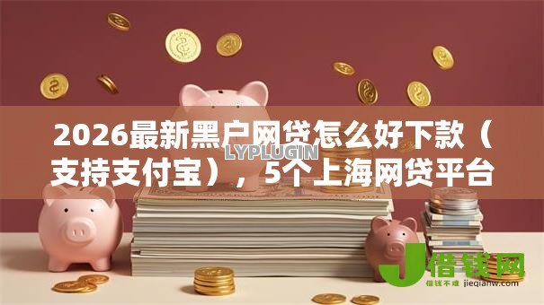 2026最新黑户网贷怎么好下款(支持支付宝),5个上海网贷平台无私分享 2026最新黑户网贷怎么好下款(支持支付宝),5个上海网贷平台无私分享