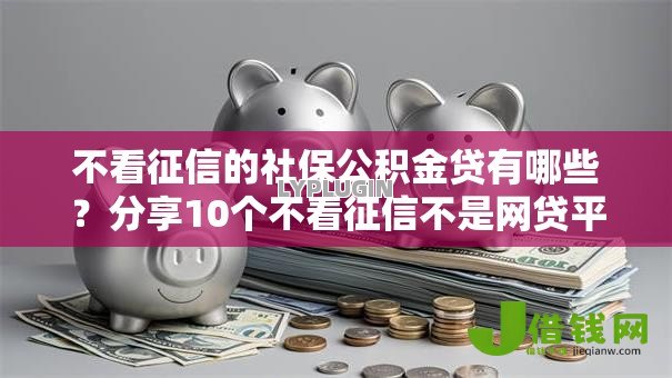 不看征信的社保公积金贷有哪些?分享10个不看征信不是网贷平台 不看征信的社保公积金贷有哪些?分享10个不看征信不是网贷平台