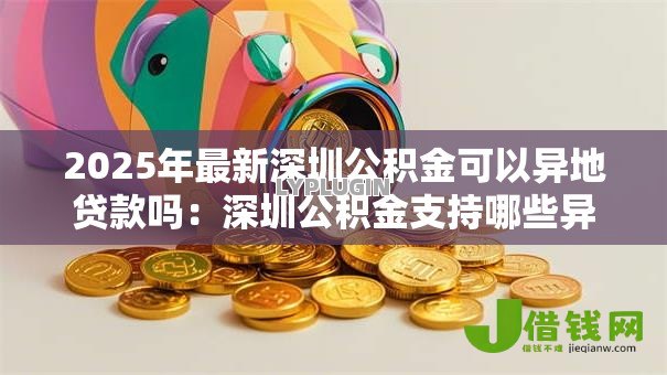 2025年最新深圳公积金可以异地贷款吗:深圳公积金支持哪些异地贷款城市 2025年最新深圳公积金可以异地贷款吗:深圳公积金支持哪些异地贷款城市