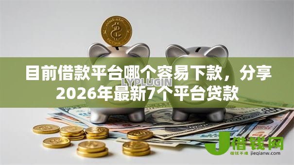 目前借款平台哪个容易下款,分享2026年最新7个平台贷款 目前借款平台哪个容易下款,分享2026年最新7个平台贷款