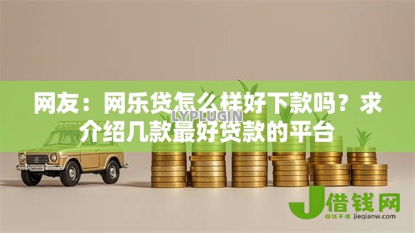 网友:网乐贷怎么样好下款吗?求介绍几款最好贷款的平台 网友:网乐贷怎么样好下款吗?求介绍几款最好贷款的平台