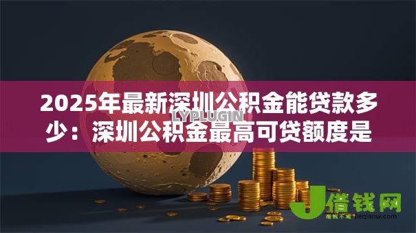 2025年最新深圳公积金能贷款多少:深圳公积金最高可贷额度是多少? 2025年最新深圳公积金能贷款多少:深圳公积金最高可贷额度是多少?