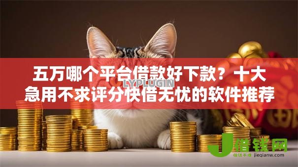 五万哪个平台借款好下款?十大急用不求评分快借无忧的软件推荐 五万哪个平台借款好下款?十大急用不求评分快借无忧的软件推荐
