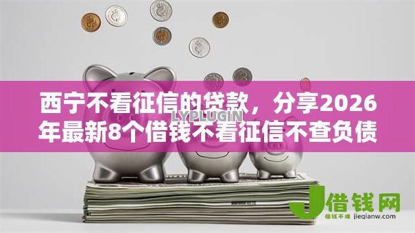 西宁不看征信的贷款,分享2026年最新8个借钱不看征信不查负债的平台 西宁不看征信的贷款,分享2026年最新8个借钱不看征信不查负债的平台
