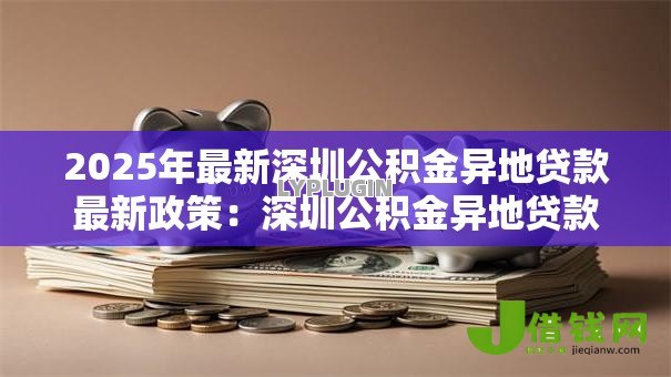 2025年最新深圳公积金异地贷款最新政策:深圳公积金异地贷款有何新变化 2025年最新深圳公积金异地贷款最新政策:深圳公积金异地贷款有何新变化