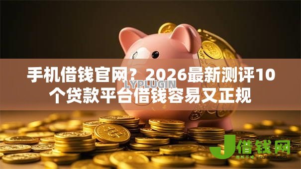 手机借钱官网？2026最新测评10个贷款平台借钱容易又正规