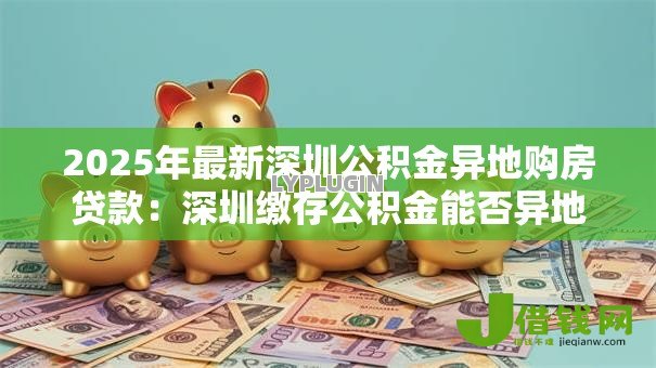 2025年最新深圳公积金异地购房贷款：深圳缴存公积金能否异地申请房贷