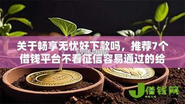 关于畅享无忧好下款吗,推荐7个借钱平台不看征信容易通过的给你 关于畅享无忧好下款吗,推荐7个借钱平台不看征信容易通过的给你