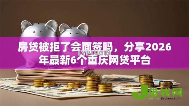 房贷被拒了会面签吗,分享2026年最新6个重庆网贷平台 房贷被拒了会面签吗,分享2026年最新6个重庆网贷平台