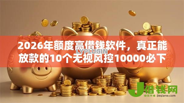 2026年额度高借钱软件，真正能放款的10个无视风控10000必下口子推荐